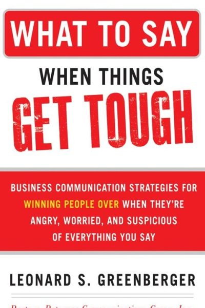 What to Say When Things Get Tough: Business Communication Strategies for Winning People Over When They're Angry, Worried and Suspicious of Everything You Say
