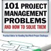 101 Project Management Problems and How to Solve Them: Practical Advice for Handling Real-World Project Challenges