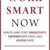 Work Smart Now: How to Jump Start Productivity, Empower Employees, and Achieve More