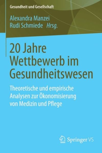 20 Jahre Wettbewerb im Gesundheitswesen: Theoretische und empirische Analysen zur Ökonomisierung von Medizin und Pflege