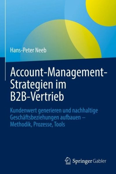 Account-Management-Strategien im B2B-Vertrieb: Kundenwert generieren und nachhaltige Geschäftsbeziehungen aufbauen – Methodik, Prozesse, Tools