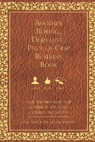 Another Boring, Derivative, Piece of Crap Business Book: MakeThe First Basic Leap In Work in 100 Years, Laughing All The Way