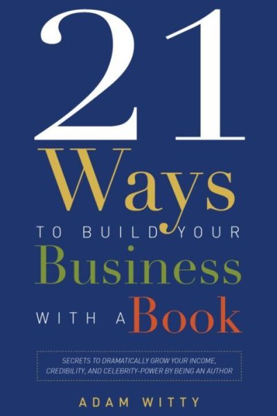 21 Ways To Build Your Business With A Book: Secrets To Dramatically Grow Your Income, Credibility, and Celebrity-Power By Being An Author