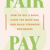 Fair Pay: How to Get a Raise, Close the Wage Gap, and Build Stronger Businesses