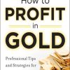How to Profit in Gold:  Professional Tips and Strategies for Today’s Ultimate Safe Haven Investment