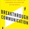 Breakthrough Communication: A Powerful 4-Step Process for Overcoming Resistance and Getting Results