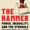 The Hammer: Power, Inequality, and the Struggle for the Soul of Labor