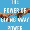 The Power of Giving Away Power: How the Best Leaders Learn to Let Go