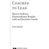 Coached to Lead: How to Achieve Extraordinary Results with an Executive Coach
