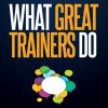 What Great Trainers Do: The Ultimate Guide to Delivering Engaging and Effective Learning