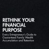 Rethink Your Financial Purpose: Every Entrepreneur's Guide to Guaranteed Family Wealth Accumulation and Retention