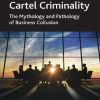 Cartel Criminality: The Mythology and Pathology of Business Collusion