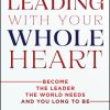 Leading With Your Whole Heart: Become the Leader the World Needs and You Long to Be