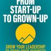 From Start-Up to Grown-Up: Grow Your Leadership to Grow Your Business