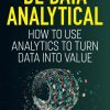 Be Data Analytical: How to Use Analytics to Turn Data into Value