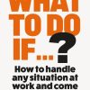 What To Do If...?: How to Handle Any Situation at Work and Come Out Winning