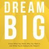 Dream Big: Know What You Want, Why You Want It, and What You’re Going to Do About It