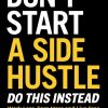 Don't Start a Side Hustle!: Work Less, Earn More, and Live Free