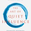 The Art of Quiet Influence: Timeless Wisdom for Leading without Authority