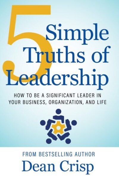 5 Simple Truths of Leadership: How To Be a Significant Leader in Your Business, Organization, and Life