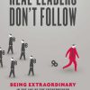 Real Leaders Don't Follow: Being Extraordinary in the Age of the Entrepreneur