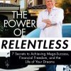 The Power of Relentless: 7 Secrets to Achieving Mega-Success, Financial Freedom, and the Life of Your Dreams