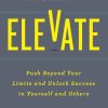 Elevate: Push Beyond Your Limits and Unlock Success in Yourself and Others