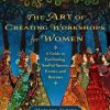 The Art of Creating Workshops for Women: A Guide to Facilitating Soulful Spaces, Events, and Retreats