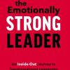 The Emotionally Strong Leader: An Inside-Out Journey to Transformational Leadership