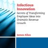 Infectious Innovation: Secrets of Transforming Employee Ideas into Dramatic Revenue Growth