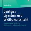 Geistiges Eigentum und Wettbewerbsrecht: Gewerblicher Rechtsschutz – Urheberrecht – unlauterer Wettbewerb