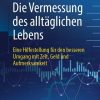 Die Vermessung des alltäglichen Lebens: Eine Hilfestellung für den besseren Umgang mit Zeit, Geld und Aufmerksamkeit