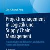 Projektmanagement in Logistik und Supply Chain Management: Praxisleitfaden mit Beispielen aus Industrie, Handel und Dienstleistung