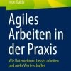 Agiles Arbeiten in der Praxis: Wie Unternehmen besser arbeiten und mehr Werte schaffen