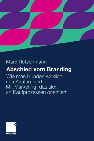 Abschied vom Branding: Wie man Kunden wirklich ans Kaufen führt - Mit Marketing, das sich an Kaufprozessen orientiert
