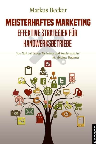 Meisterhaftes Marketing: Effektive Strategien für Handwerksbetriebe: Von Null auf Erfolg: Wachstum und Kundenakquise für absolute Beginner