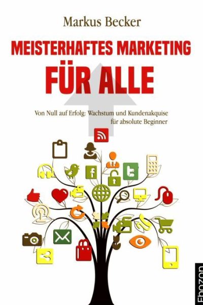 Meisterhaftes Marketing für alle: Von Null auf Erfolg: Wachstum und Kundenakquise für absolute Beginner