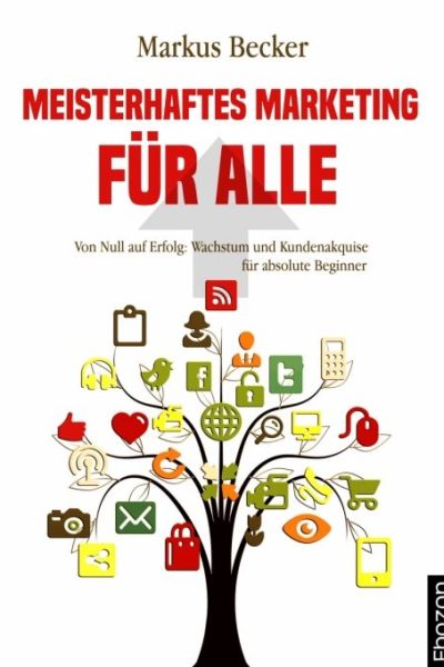 Meisterhaftes Marketing für alle: Von Null auf Erfolg: Wachstum und Kundenakquise für absolute Beginner